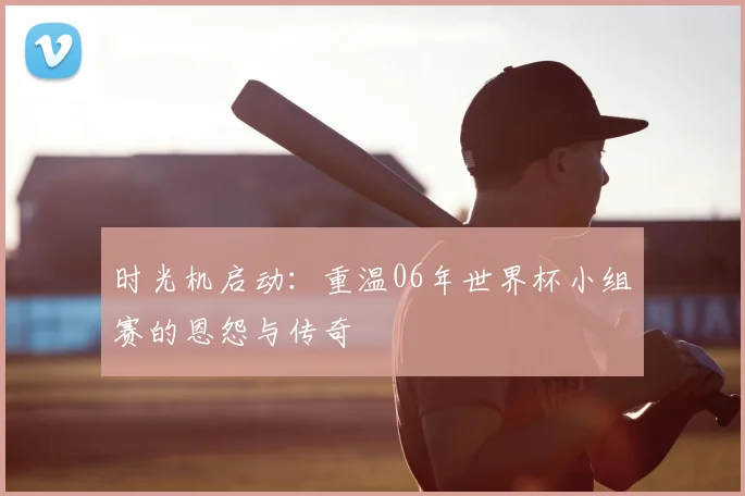 时光机启动：重温06年世界杯小组赛的恩怨与传奇