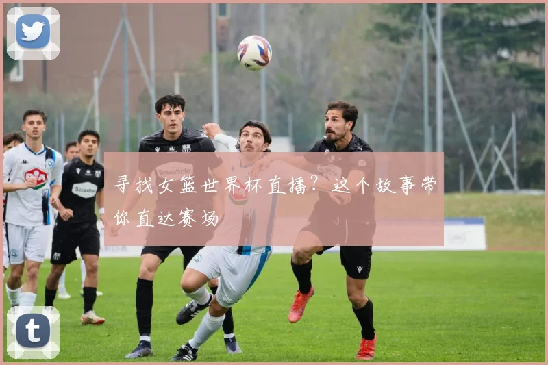 寻找女篮世界杯直播?这个故事带你直达赛场
