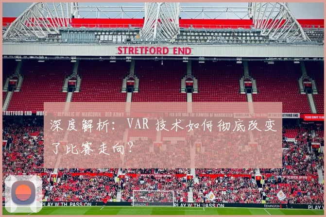 深度解析：VAR 技术如何彻底改变了比赛走向？