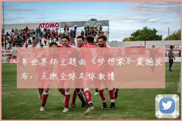 年世界杯主题曲《梦想家》震撼发布，点燃全球足球激情