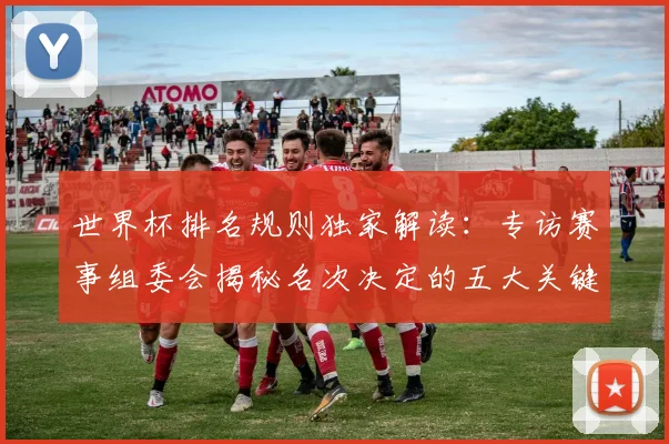世界杯排名规则独家解读：专访赛事组委会揭秘名次决定的五大关键因素