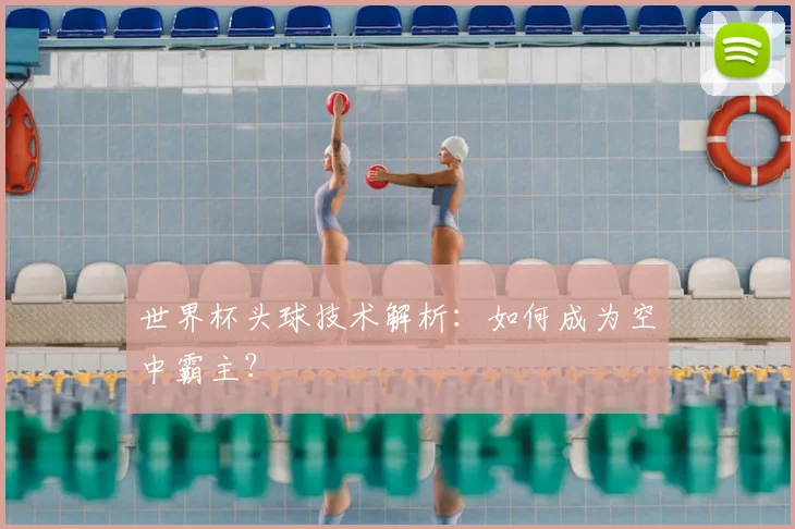世界杯头球技术解析：如何成为空中霸主？