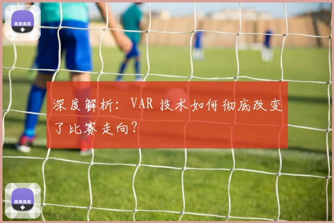 深度解析：VAR 技术如何彻底改变了比赛走向？
