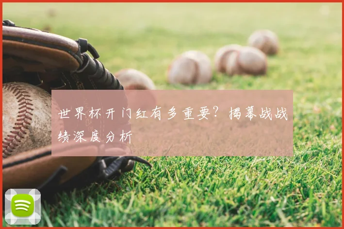 世界杯开门红有多重要?揭幕战战绩深度分析