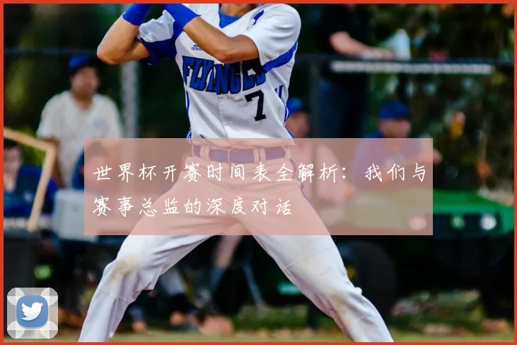 世界杯开赛时间表全解析：我们与赛事总监的深度对话
