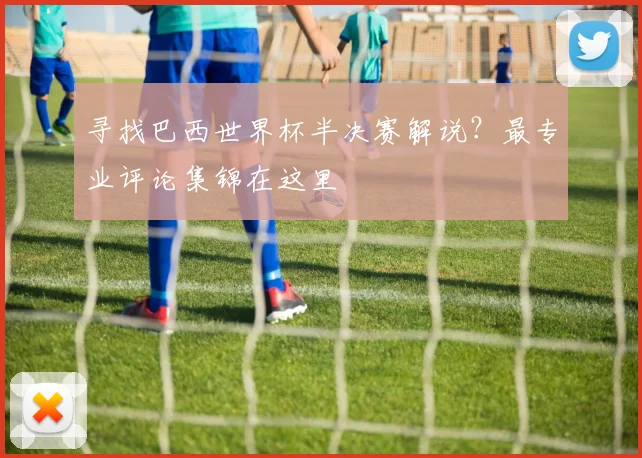 寻找巴西世界杯半决赛解说？最专业评论集锦在这里