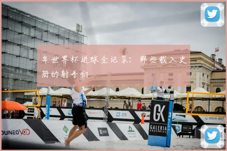 年世界杯进球全记录：那些载入史册的射手们