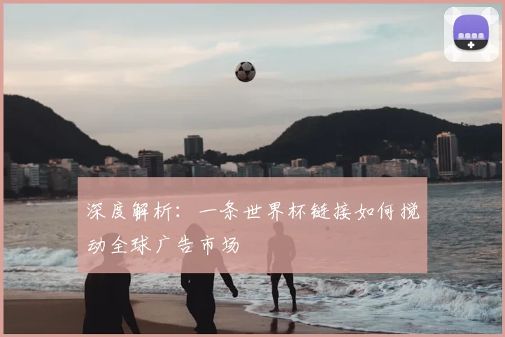 深度解析：一条世界杯链接如何搅动全球广告市场