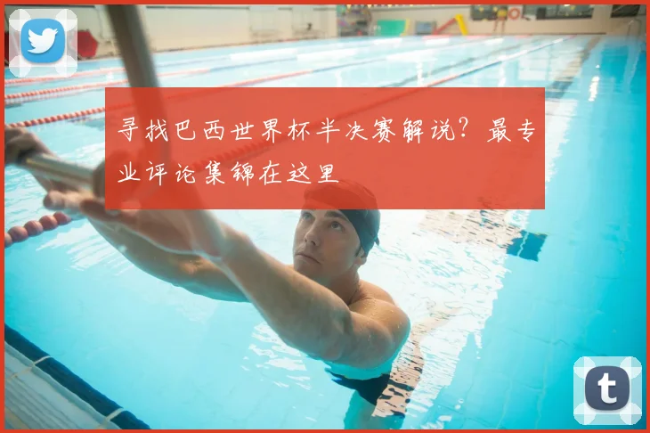 寻找巴西世界杯半决赛解说？最专业评论集锦在这里