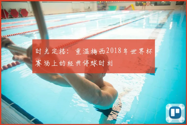 时光定格：重温梅西2018年世界杯赛场上的经典停球时刻
