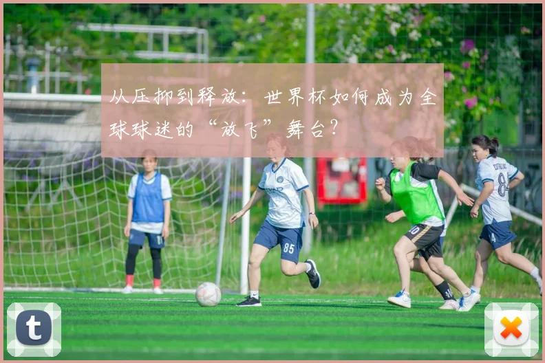 从压抑到释放：世界杯如何成为全球球迷的“放飞”舞台？