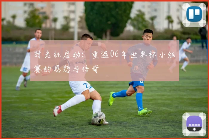 时光机启动：重温06年世界杯小组赛的恩怨与传奇