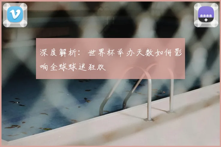 深度解析：世界杯举办天数如何影响全球球迷狂欢