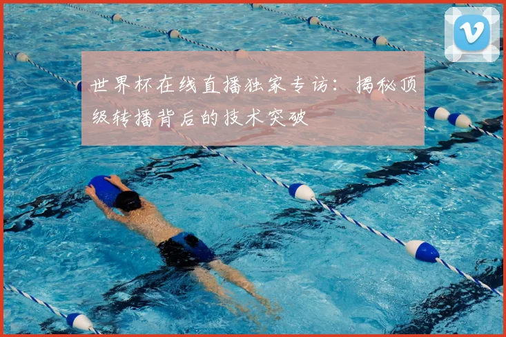 世界杯在线直播独家专访：揭秘顶级转播背后的技术突破