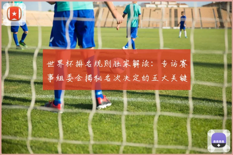 世界杯排名规则独家解读：专访赛事组委会揭秘名次决定的五大关键因素