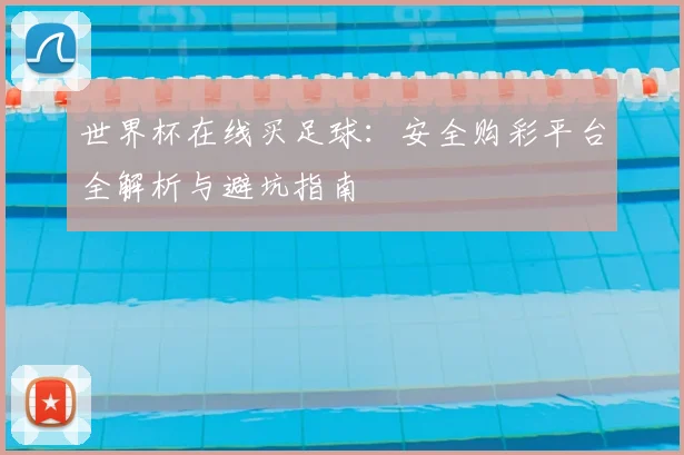 世界杯在线买足球：安全购彩平台全解析与避坑指南