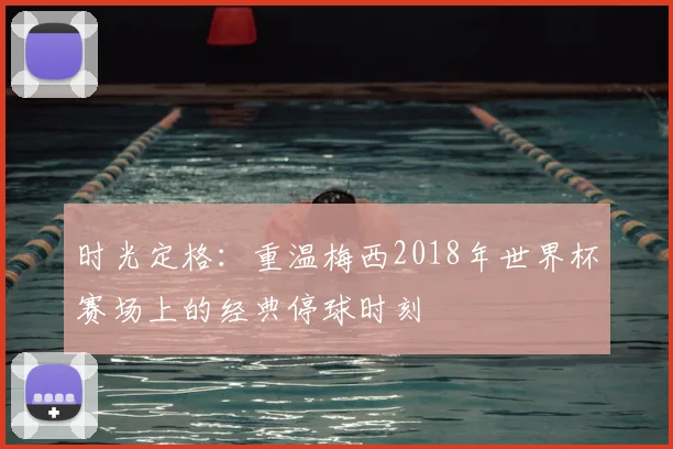 时光定格：重温梅西2018年世界杯赛场上的经典停球时刻