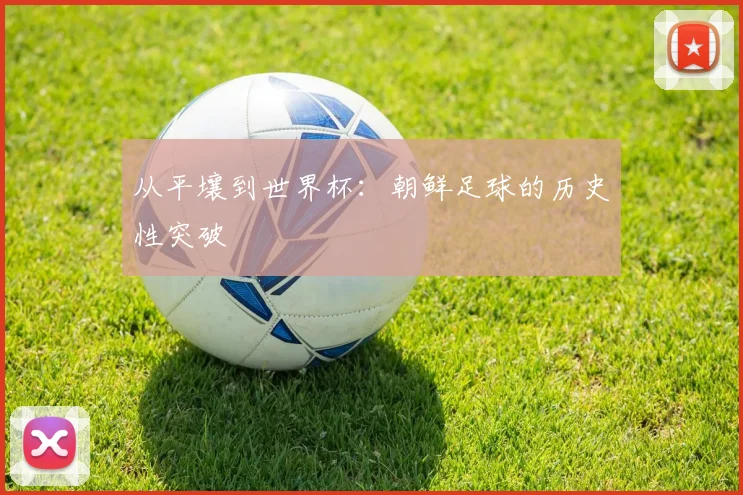 从平壤到世界杯：朝鲜足球的历史性突破