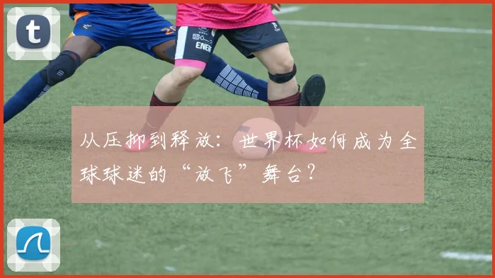 从压抑到释放：世界杯如何成为全球球迷的“放飞”舞台？