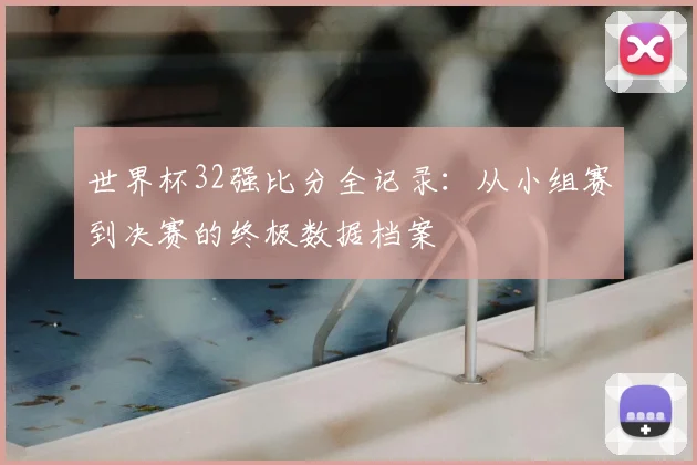 世界杯32强比分全记录：从小组赛到决赛的终极数据档案