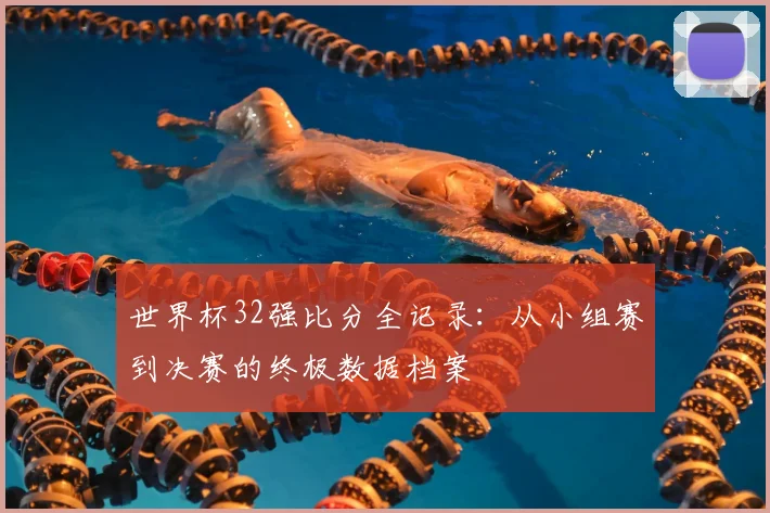 世界杯32强比分全记录：从小组赛到决赛的终极数据档案
