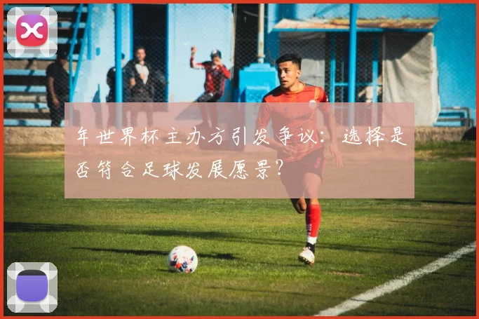 年世界杯主办方引发争议：选择是否符合足球发展愿景？