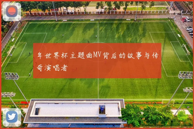 年世界杯主题曲MV背后的故事与传奇演唱者