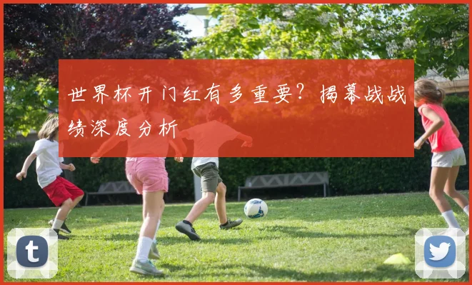世界杯开门红有多重要?揭幕战战绩深度分析