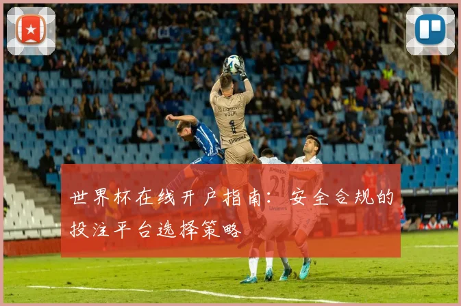 世界杯在线开户指南：安全合规的投注平台选择策略