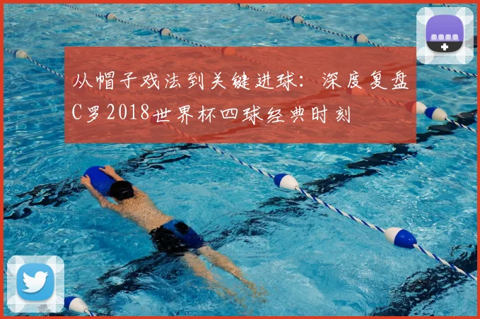 从帽子戏法到关键进球:深度复盘C罗2018世界杯四球经典时刻
