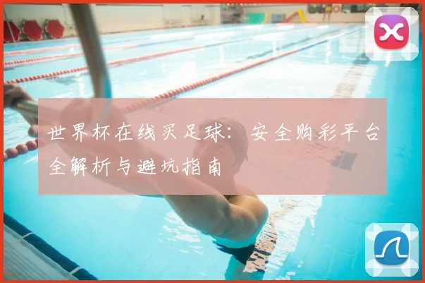 世界杯在线买足球：安全购彩平台全解析与避坑指南