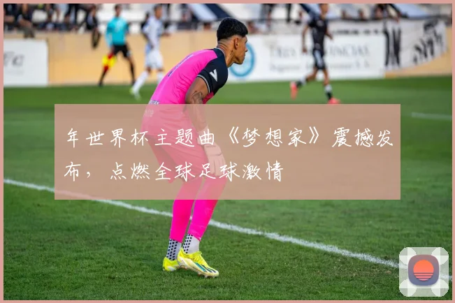 年世界杯主题曲《梦想家》震撼发布，点燃全球足球激情