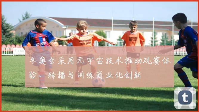 冬奥会采用元宇宙技术推动观赛体验、转播与训练商业化创新