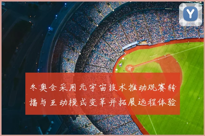 冬奥会采用元宇宙技术推动观赛转播与互动模式变革并拓展远程体验