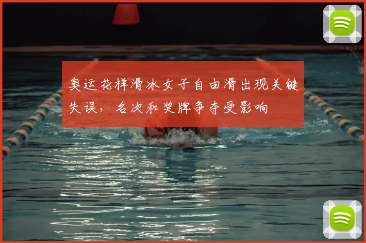 奥运花样滑冰女子自由滑出现关键失误，名次和奖牌争夺受影响