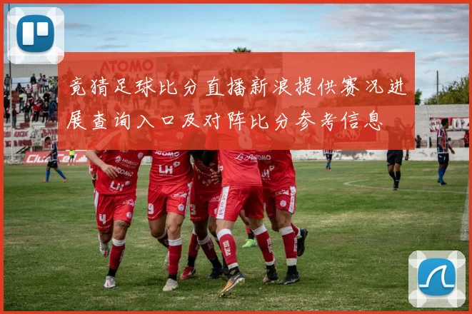 竟猜足球比分直播新浪提供赛况进展查询入口及对阵比分参考信息