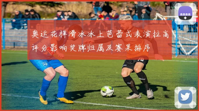 奥运花样滑冰冰上芭蕾式表演拉高评分影响奖牌归属及赛果排序