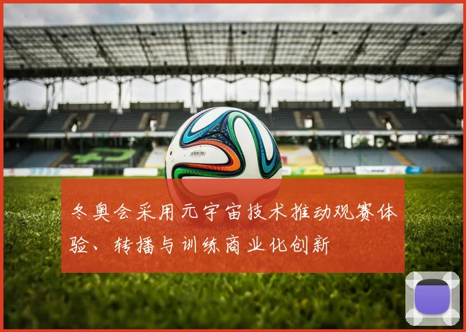 冬奥会采用元宇宙技术推动观赛体验、转播与训练商业化创新