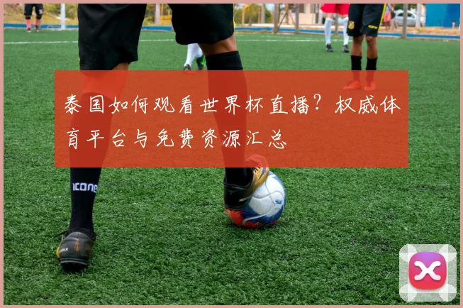 泰国如何观看世界杯直播？权威体育平台与免费资源汇总