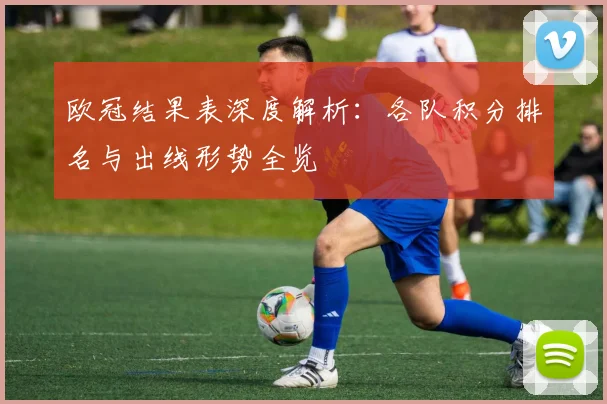 欧冠结果表深度解析：各队积分排名与出线形势全览