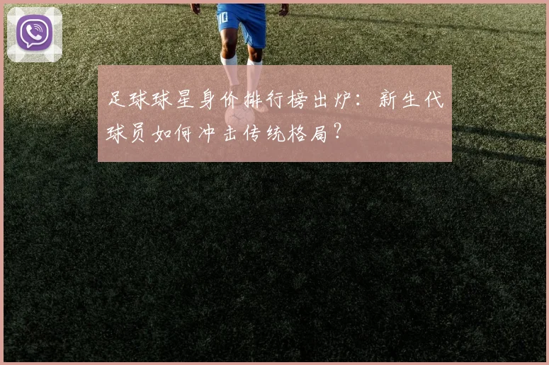 足球球星身价排行榜出炉：新生代球员如何冲击传统格局？