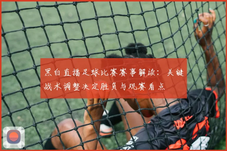 黑白直播足球比赛赛事解读：关键战术调整决定胜负与观赛看点