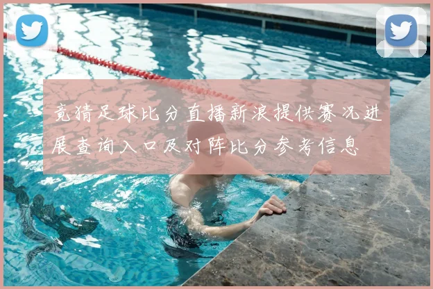 竟猜足球比分直播新浪提供赛况进展查询入口及对阵比分参考信息