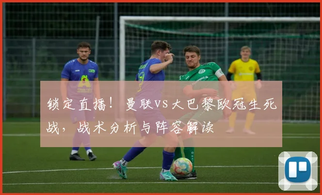 锁定直播！曼联vs大巴黎欧冠生死战，战术分析与阵容解读