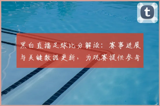 黑白直播足球比分解读：赛事进展与关键数据更新，为观赛提供参考