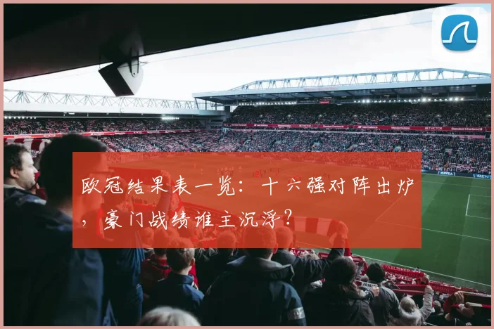 欧冠结果表一览：十六强对阵出炉，豪门战绩谁主沉浮？