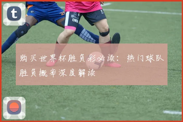 购买世界杯胜负彩必读：热门球队胜负概率深度解读