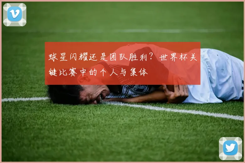 球星闪耀还是团队胜利？世界杯关键比赛中的个人与集体