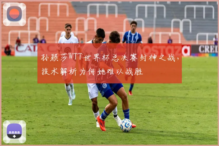孙颖莎WTT世界杯总决赛封神之战，技术解析为何她难以战胜