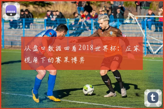从盘口数据回看2018世界杯：庄家视角下的赛果博弈